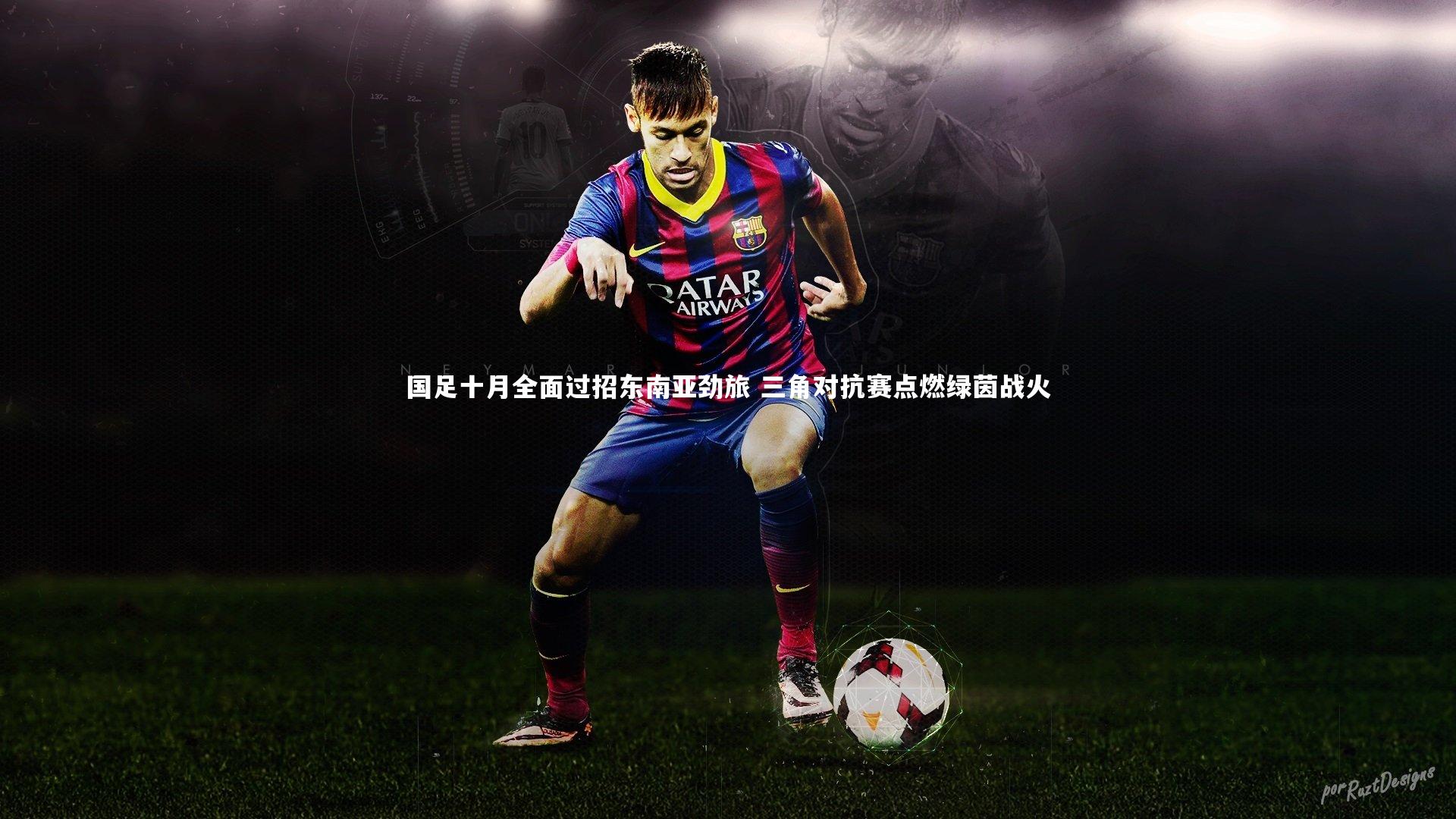 友博体育官网入口|国足十月全面过招东南亚劲旅 三角对抗赛点燃绿茵战火