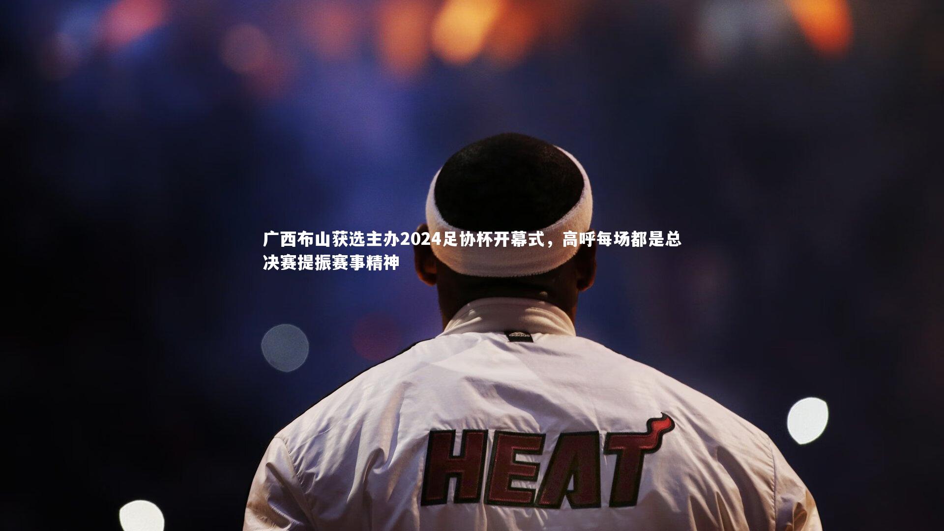 广西布山获选主办2024足协杯开幕式，高呼每场都是总决赛提振赛事精神
