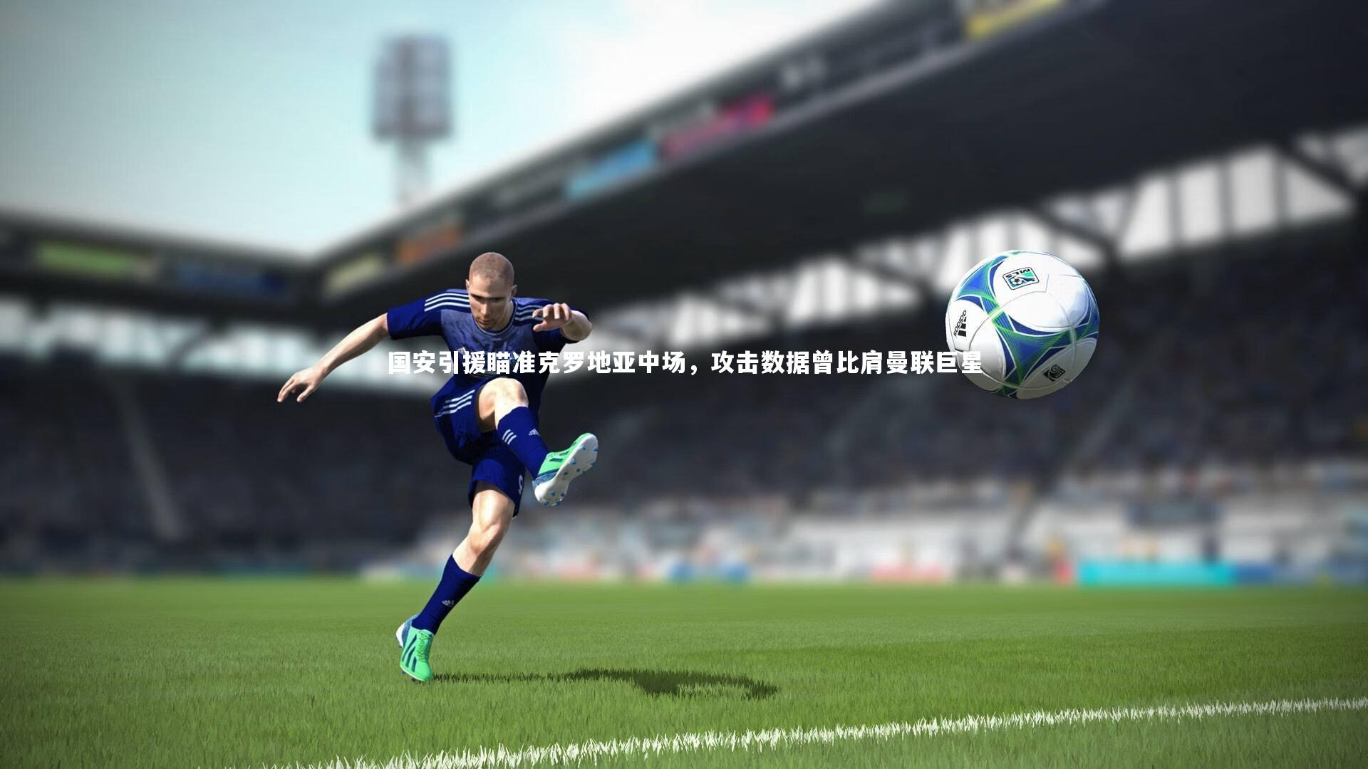 【友博体育app】国安引援瞄准克罗地亚中场，攻击数据曾比肩曼联巨星