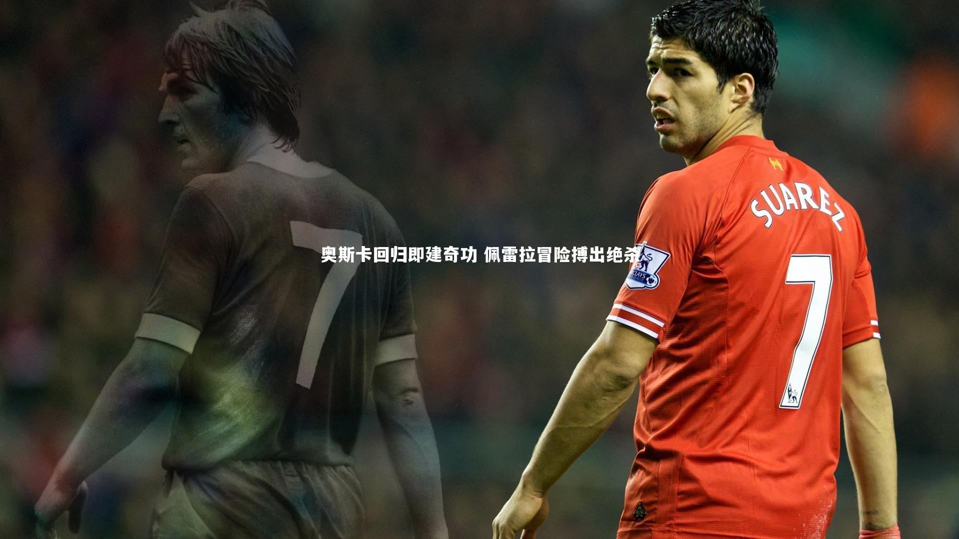 【友博体育app】奥斯卡回归即建奇功 佩雷拉冒险搏出绝杀